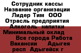 Сотрудник кассы › Название организации ­ Лидер Тим, ООО › Отрасль предприятия ­ Алкоголь, напитки › Минимальный оклад ­ 23 000 - Все города Работа » Вакансии   . Адыгея респ.,Адыгейск г.